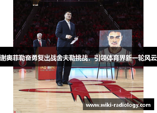 谢奥菲勒奋勇复出战舍夫勒挑战，引领体育界新一轮风云